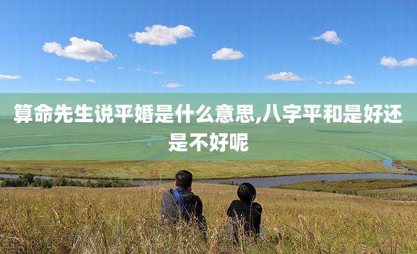 算命先生说平婚是什么意思,八字平和是好还是不好呢