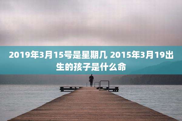 2019年3月15号是星期几 2015年3月19出生的孩子是什么命