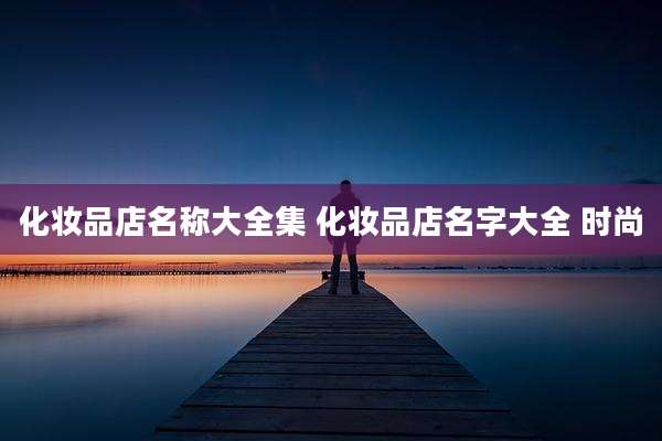 化妆品店名称大全集 化妆品店名字大全 时尚