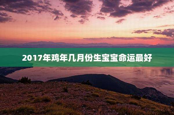 2017年鸡年几月份生宝宝命运最好