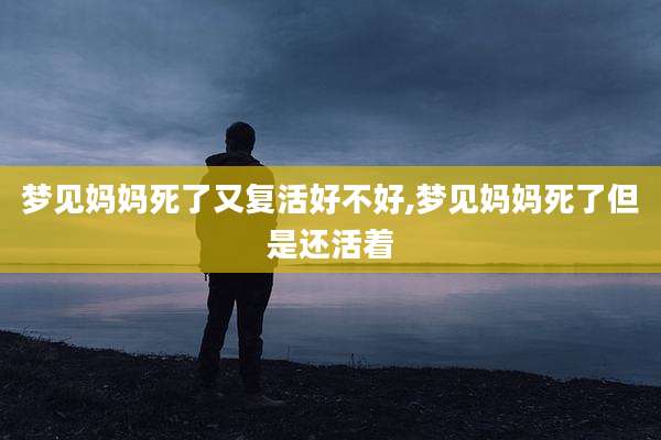 梦见妈妈死了又复活好不好,梦见妈妈死了但是还活着