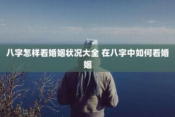 八字怎样看婚姻状况大全 在八字中如何看婚姻