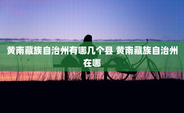 黄南藏族自治州有哪几个县 黄南藏族自治州在哪