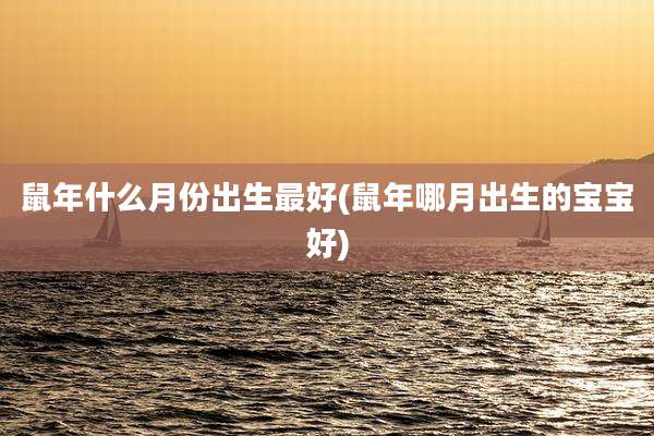 鼠年什么月份出生最好(鼠年哪月出生的宝宝好)