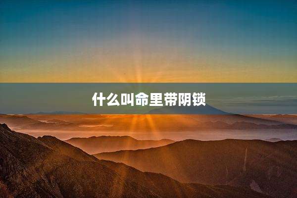 什么叫命里带阴锁