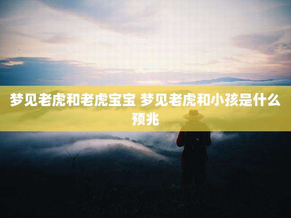 梦见老虎和老虎宝宝 梦见老虎和小孩是什么预兆