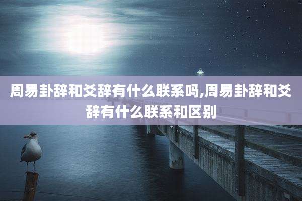 周易卦辞和爻辞有什么联系吗,周易卦辞和爻辞有什么联系和区别