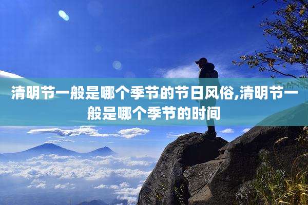 清明节一般是哪个季节的节日风俗,清明节一般是哪个季节的时间