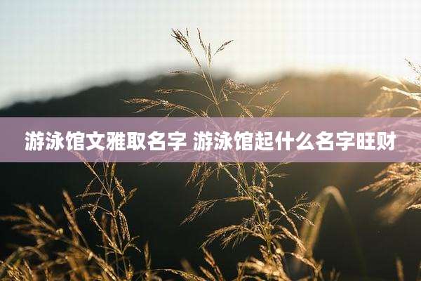 游泳馆文雅取名字 游泳馆起什么名字旺财