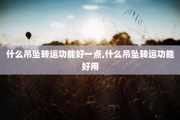 什么吊坠转运功能好一点,什么吊坠转运功能好用