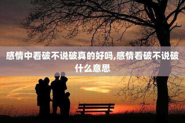 感情中看破不说破真的好吗,感情看破不说破什么意思