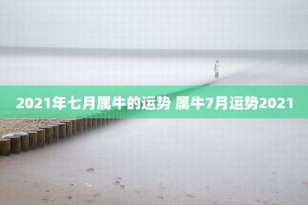 2021年七月属牛的运势 属牛7月运势2021