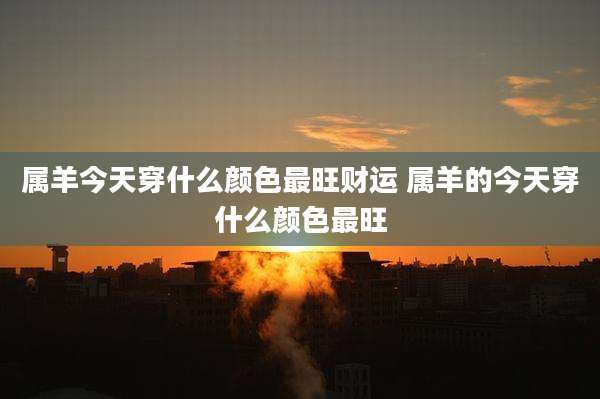 属羊今天穿什么颜色最旺财运 属羊的今天穿什么颜色最旺