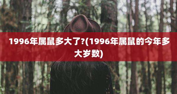 1996年属鼠多大了?(1996年属鼠的今年多大岁数)