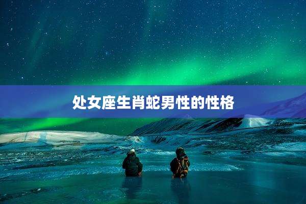 处女座生肖蛇男性的性格