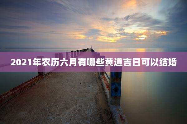 2021年农历六月有哪些黄道吉日可以结婚