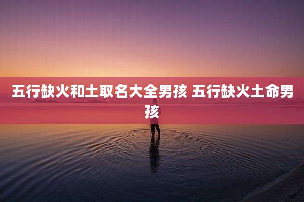 五行缺火和土取名大全男孩 五行缺火土命男孩