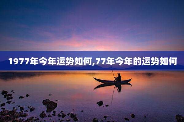1977年今年运势如何,77年今年的运势如何