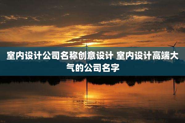 室内设计公司名称创意设计 室内设计高端大气的公司名字
