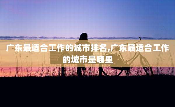 广东最适合工作的城市排名,广东最适合工作的城市是哪里