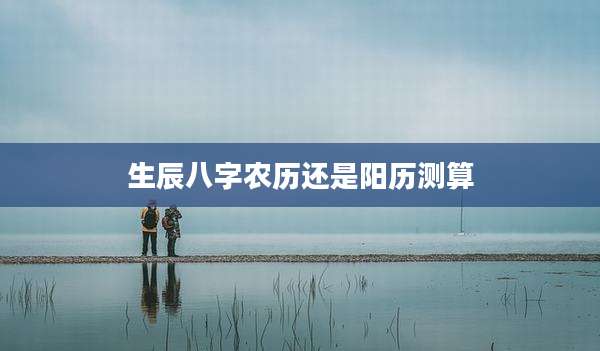 生辰八字农历还是阳历测算