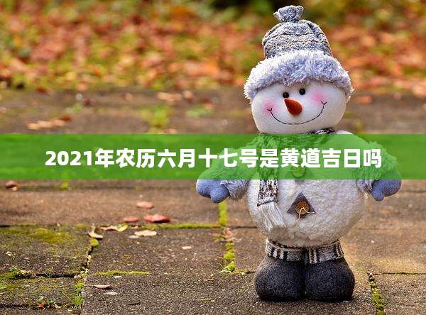 2021年农历六月十七号是黄道吉日吗