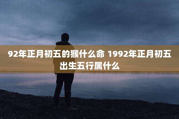 92年正月初五的猴什么命 1992年正月初五出生五行属什么