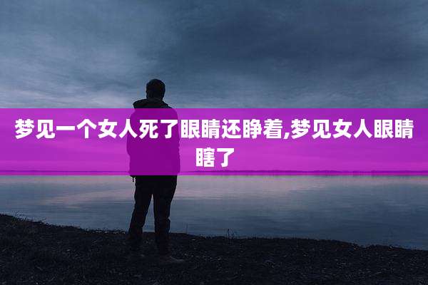 梦见一个女人死了眼睛还睁着,梦见女人眼睛瞎了