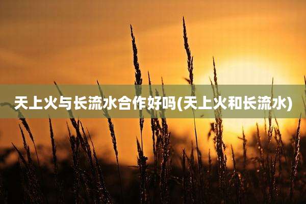 天上火与长流水合作好吗(天上火和长流水)