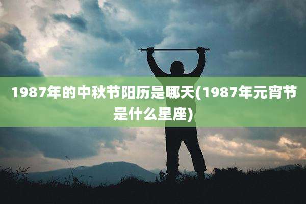 1987年的中秋节阳历是哪天(1987年元宵节是什么星座)
