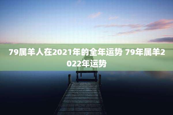 79属羊人在2021年的全年运势 79年属羊2022年运势