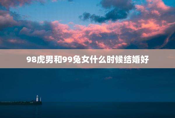 98虎男和99兔女什么时候结婚好