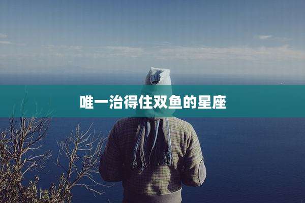 唯一治得住双鱼的星座