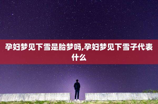 孕妇梦见下雪是胎梦吗,孕妇梦见下雪子代表什么