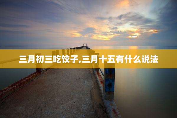 三月初三吃饺子,三月十五有什么说法