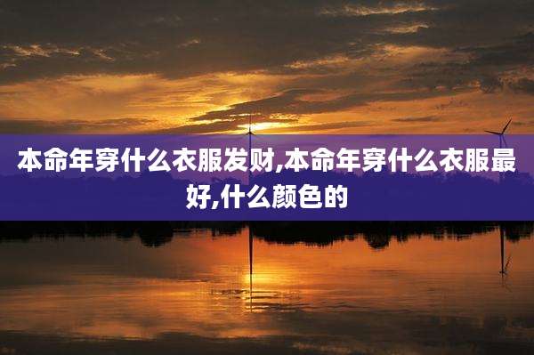 本命年穿什么衣服发财,本命年穿什么衣服最好,什么颜色的