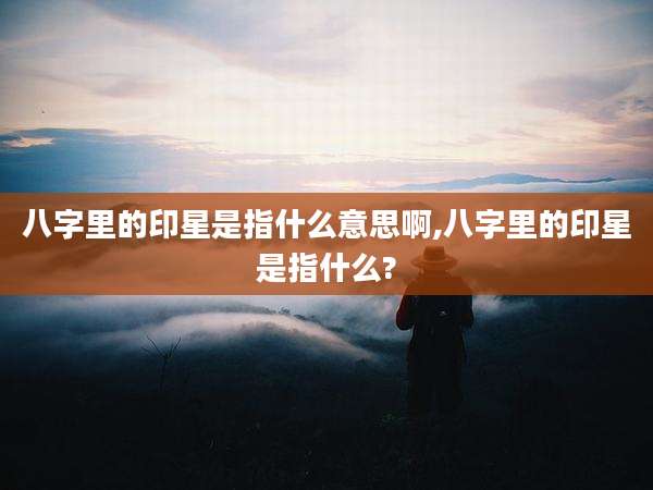 八字里的印星是指什么意思啊,八字里的印星是指什么?