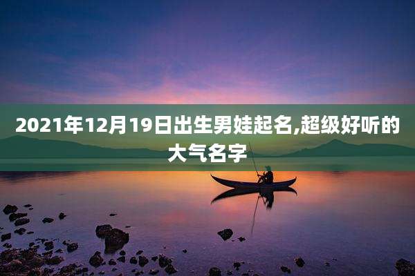2021年12月19日出生男娃起名,超级好听的大气名字