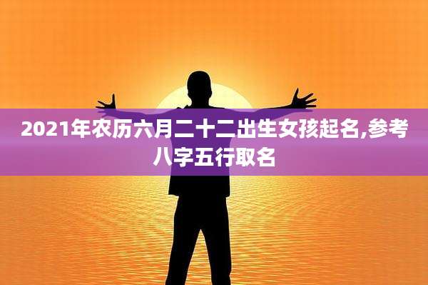 2021年农历六月二十二出生女孩起名,参考八字五行取名