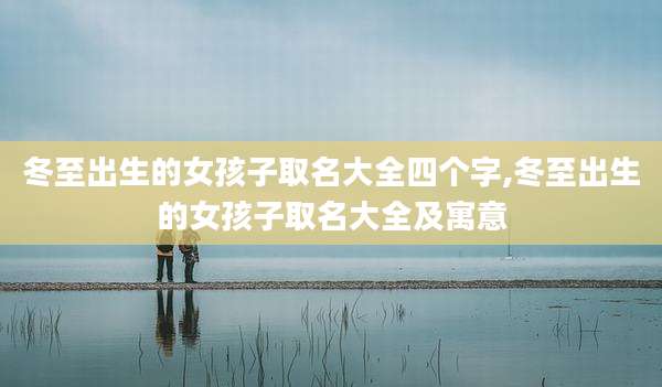 冬至出生的女孩子取名大全四个字,冬至出生的女孩子取名大全及寓意