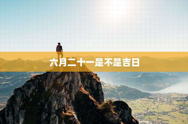 六月二十一是不是吉日