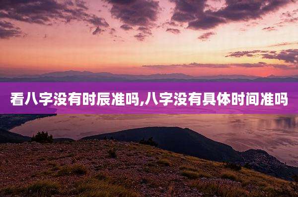 看八字没有时辰准吗,八字没有具体时间准吗