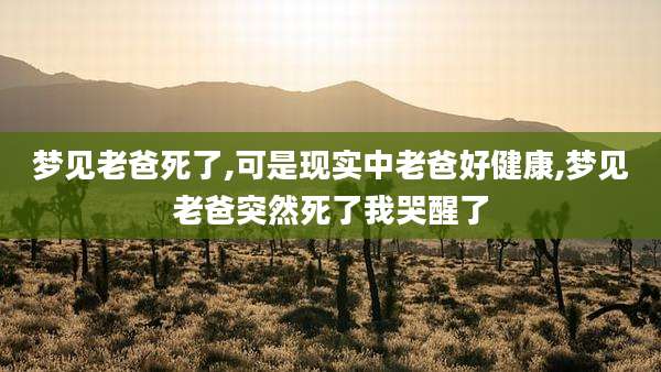 梦见老爸死了,可是现实中老爸好健康,梦见老爸突然死了我哭醒了