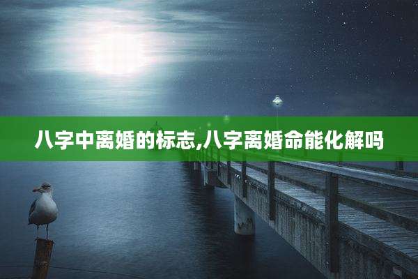 八字中离婚的标志,八字离婚命能化解吗