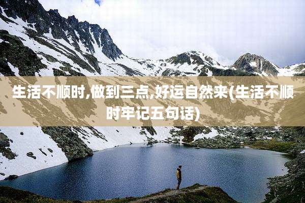生活不顺时,做到三点,好运自然来(生活不顺时牢记五句话)