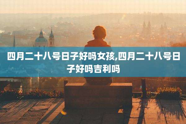四月二十八号日子好吗女孩,四月二十八号日子好吗吉利吗