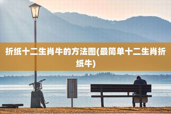 折纸十二生肖牛的方法图(最简单十二生肖折纸牛)