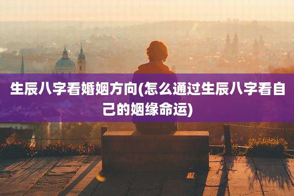 生辰八字看婚姻方向(怎么通过生辰八字看自己的姻缘命运)