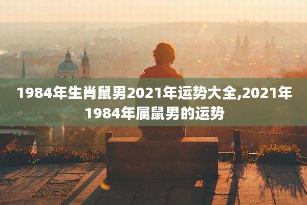 1984年生肖鼠男2021年运势大全,2021年1984年属鼠男的运势
