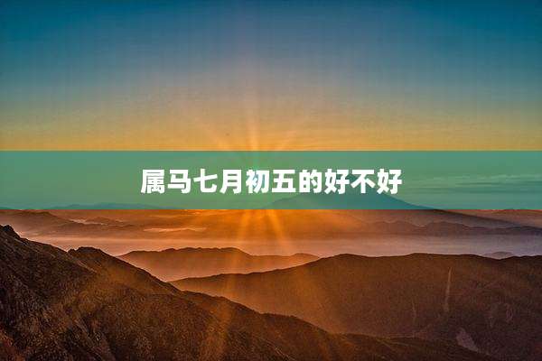 属马七月初五的好不好